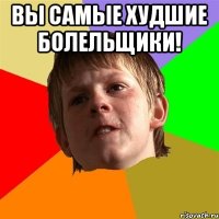 Вы самые худшие болельщики! 