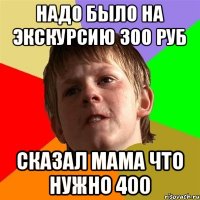 Надо было на экскурсию 300 руб Сказал мама что нужно 400