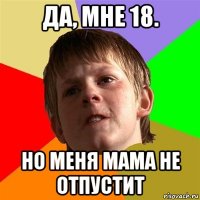 да, мне 18. но меня мама не отпустит