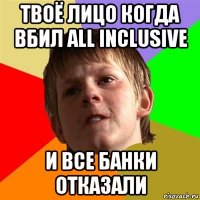 твоё лицо когда вбил all inclusive и все банки отказали