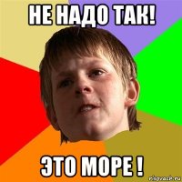 не надо так! это море !