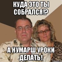 Куда это ты собрался!? А нумарш уроки делать!