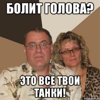 болит голова? это все твои танки!