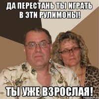 да перестань ты играть в эти рулимоны! ты уже взрослая!