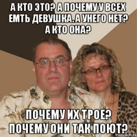 а кто это? а почему у всех емть девушка. а унего нет? а кто она? почему их трое? почему они так поют?