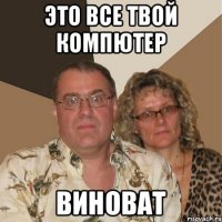 Это все твой компютер Виноват