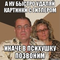 а ну быстро удаляй картинки с гитлером иначе в психушку позвоним