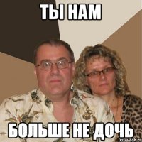 ТЫ НАМ БОЛЬШЕ НЕ ДОЧЬ