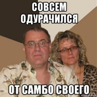 Совсем одурачился от самбо своего