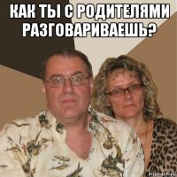 как ты с родителями разговариваешь? 