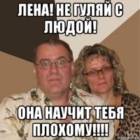 лена! не гуляй с людой! она научит тебя плохому!!!!