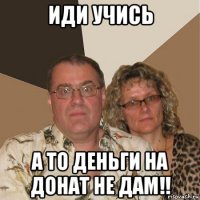 иди учись а то деньги на донат не дам!!