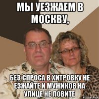 мы уезжаем в москву, без спроса в хитровку не езжайте и мужиков на улице не ловите