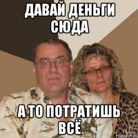 давай деньги сюда а то потратишь всё