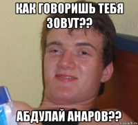 как говоришь тебя зовут?? абдулай анаров??