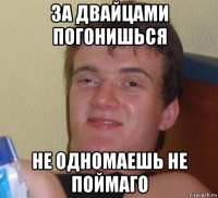 за двайцами погонишься не одномаешь не поймаго