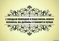 с каждым приходом в вашу жизнь нового человека, вы должны становится лучше