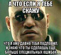 а что если я тебе скажу что я уже давно тебя подловил, и знаю что ты сделаешь еще больше специальных ошибок