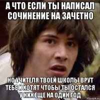 а что если ты написал сочинение на зачетно но учителя твоей школы врут тебе и хотят чтобы ты остался у них еще на один год