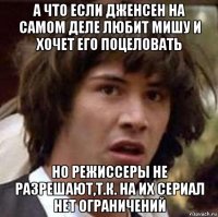 а что если дженсен на самом деле любит мишу и хочет его поцеловать но режиссеры не разрешают,т.к. на их сериал нет ограничений