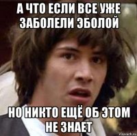 а что если все уже заболели эболой но никто ещё об этом не знает