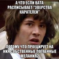 а что если вата расписывает "зверства карателей" потому что проецирует на них собственные потаенные желания?