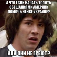 а что если начать топить обещаниями америки помочь ненке-украине? или они не греют?