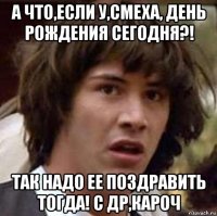 а что,если у,смеха, день рождения сегодня?! так надо ее поздравить тогда! с др,кароч