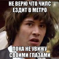 не верю что чилс ездит в метро пока не увижу своими глазами