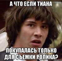 а что если тиана покупалась только для съемки ролика?