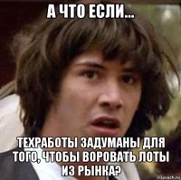 а что если... техработы задуманы для того, чтобы воровать лоты из рынка?