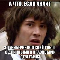 а что, если анаит это кибернетический робот, с длинными и красивыми ответами?