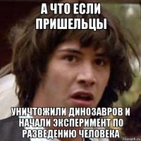 а что если пришельцы уничтожили динозавров и начали эксперимент по разведению человека