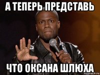 а теперь представь что оксана шлюха