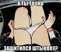 а ты точно защитился штыкову?