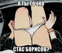 а ты точно стас борисов?