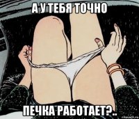 а у тебя точно печка работает?..