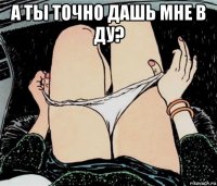 а ты точно дашь мне в ду? 