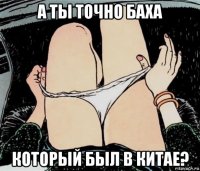 а ты точно баха который был в китае?