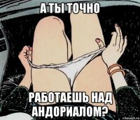 а ты точно работаешь над андориалом?