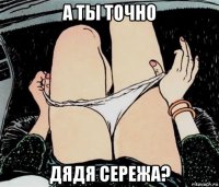 а ты точно дядя сережа?