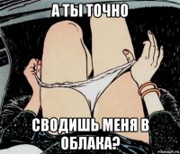 а ты точно сводишь меня в облака?