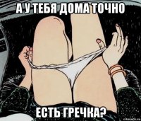 а у тебя дома точно есть гречка?