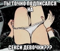 ты точно подписался на секси девочки???