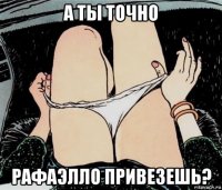 а ты точно рафаэлло привезешь?