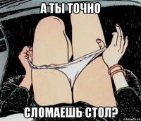 а ты точно сломаешь стол?