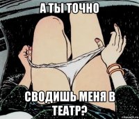 а ты точно сводишь меня в театр?