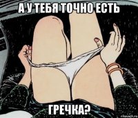 а у тебя точно есть гречка?