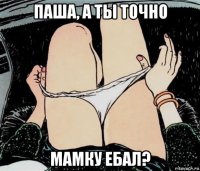 паша, а ты точно мамку ебал?