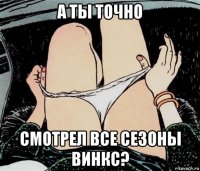 а ты точно смотрел все сезоны винкс?